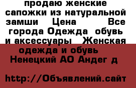 продаю женские сапожки из натуральной замши. › Цена ­ 800 - Все города Одежда, обувь и аксессуары » Женская одежда и обувь   . Ненецкий АО,Андег д.